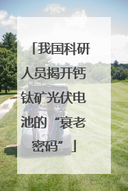 我国科研人员揭开钙钛矿光伏电池的“衰老密码”