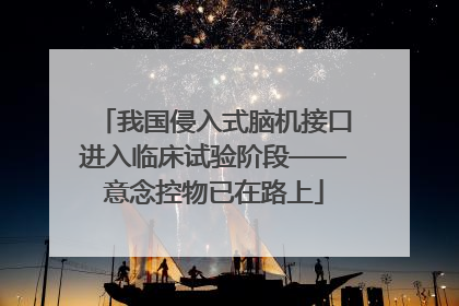 我国侵入式脑机接口进入临床试验阶段——意念控物已在路上