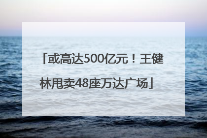 或高达500亿元！王健林甩卖48座万达广场