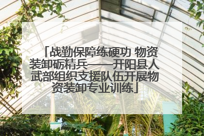 战勤保障练硬功 物资装卸砺精兵——开阳县人武部组织支援队伍开展物资装卸专业训练