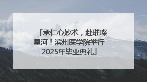 承仁心妙术，赴璀璨星河！滨州医学院举行2025年毕业典礼