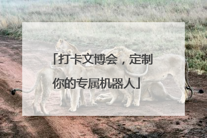打卡文博会，定制你的专属机器人