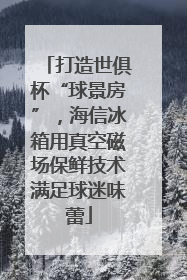 打造世俱杯“球景房”，海信冰箱用真空磁场保鲜技术满足球迷味蕾