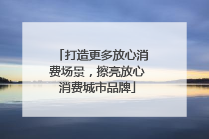 打造更多放心消费场景，擦亮放心消费城市品牌
