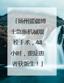 扬州援疆博士急施机械取栓手术，48小时，重症患者获新生！