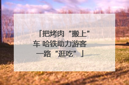 把烤肉“搬上”车 哈铁助力游客一路“逛吃”