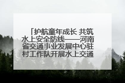 护航童年成长 共筑水上安全防线——河南省交通事业发展中心驻村工作队开展水上交通安全知识进校园活动