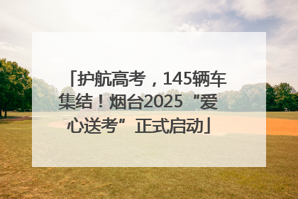 护航高考，145辆车集结！烟台2025“爱心送考”正式启动