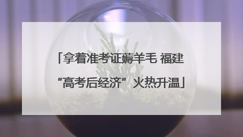 拿着准考证薅羊毛 福建“高考后经济”火热升温