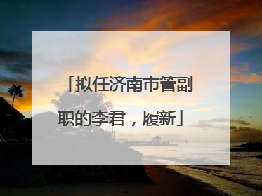 拟任济南市管副职的李君，履新