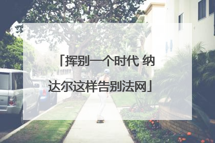 挥别一个时代 纳达尔这样告别法网