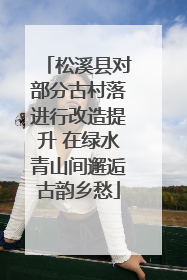 松溪县对部分古村落进行改造提升 在绿水青山间邂逅古韵乡愁