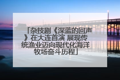 杂技剧《深蓝的回声》在大连首演 展现传统渔业迈向现代化海洋牧场奋斗历程