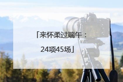 来怀柔过端午：24项45场