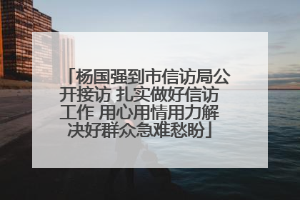 杨国强到市信访局公开接访 扎实做好信访工作 用心用情用力解决好群众急难愁盼
