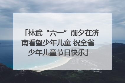林武“六一”前夕在济南看望少年儿童 祝全省少年儿童节日快乐