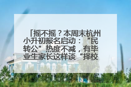 摇不摇？本周末杭州小升初报名启动：“民转公”热度不减，有毕业生家长这样谈“择校真相”……