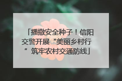 播撒安全种子！信阳交警开展“美丽乡村行”筑牢农村交通防线