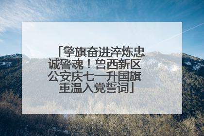 擎旗奋进淬炼忠诚警魂！鲁西新区公安庆七一升国旗 重温入党誓词