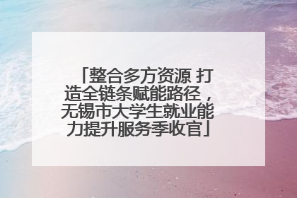整合多方资源 打造全链条赋能路径，无锡市大学生就业能力提升服务季收官