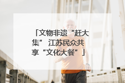 文物非遗“赶大集” 江苏民众共享“文化大餐”