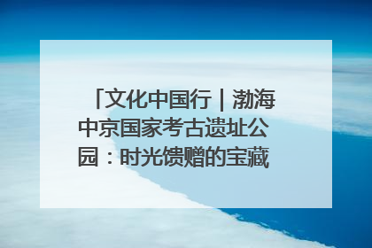 文化中国行｜渤海中京国家考古遗址公园：时光馈赠的宝藏 历史凝固的诗篇