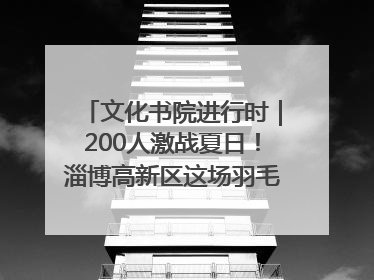 文化书院进行时｜200人激战夏日！淄博高新区这场羽毛球比赛太酷