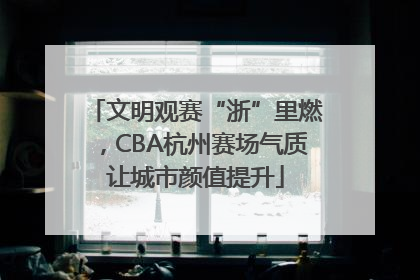 文明观赛“浙”里燃，CBA杭州赛场气质让城市颜值提升