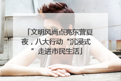 文明风尚点亮东营夏夜，八大行动“沉浸式”走进市民生活