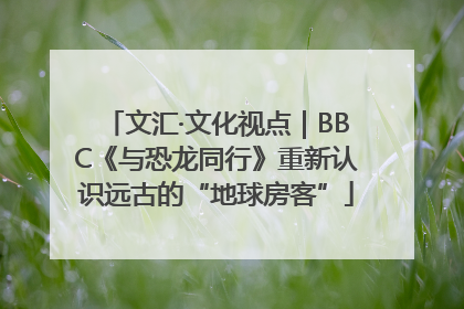 文汇·文化视点｜BBC《与恐龙同行》重新认识远古的“地球房客”