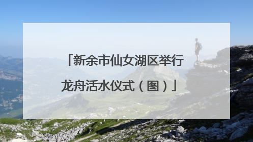 新余市仙女湖区举行龙舟活水仪式（图）