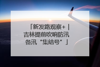 新发路观察+｜吉林提前吹响防汛备汛“集结号”