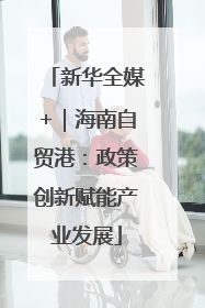 新华全媒+｜海南自贸港：政策创新赋能产业发展