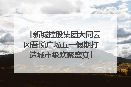 新城控股集团大同云冈吾悦广场五一假期打造城市级欢聚盛宴