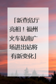新查危厅亮相！福州火车站南广场进出站将有新变化
