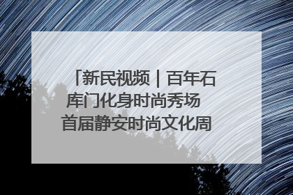 新民视频｜百年石库门化身时尚秀场 首届静安时尚文化周在张园开幕