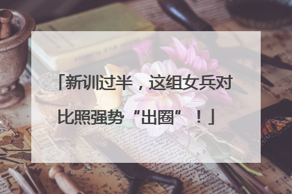新训过半，这组女兵对比照强势“出圈”！