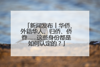 新闻发布丨华侨、外籍华人、归侨、侨眷……这些身份都是如何认定的？