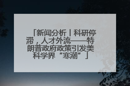 新闻分析丨科研停滞，人才外流——特朗普政府政策引发美科学界“寒潮”