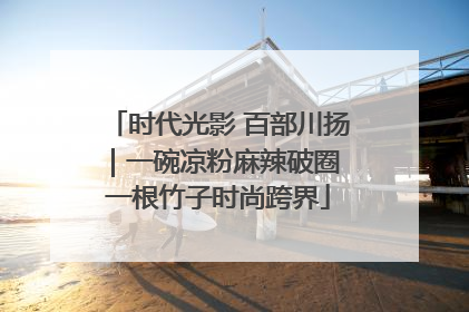 时代光影 百部川扬｜一碗凉粉麻辣破圈 一根竹子时尚跨界