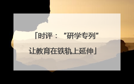 时评：“研学专列”让教育在铁轨上延伸