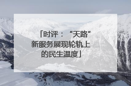 时评：“天路”新服务展现轮轨上的民生温度