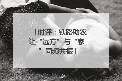 时评：铁路助农让“远方”与“家”同频共振