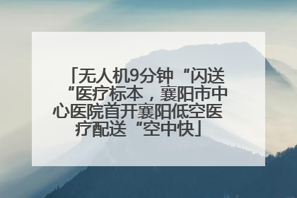 无人机9分钟“闪送“医疗标本，襄阳市中心医院首开襄阳低空医疗配送“空中快