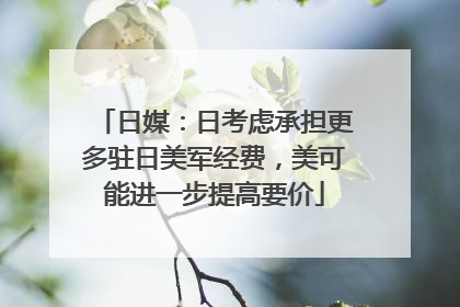 日媒：日考虑承担更多驻日美军经费，美可能进一步提高要价