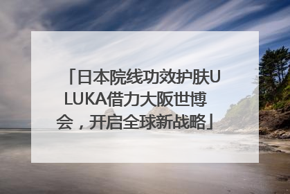 日本院线功效护肤ULUKA借力大阪世博会，开启全球新战略