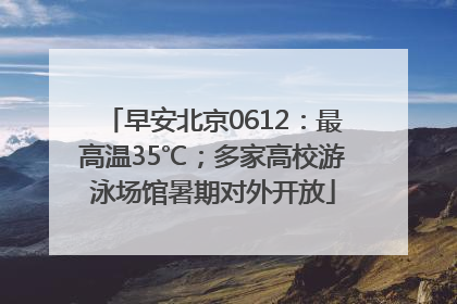 早安北京0612：最高温35℃；多家高校游泳场馆暑期对外开放