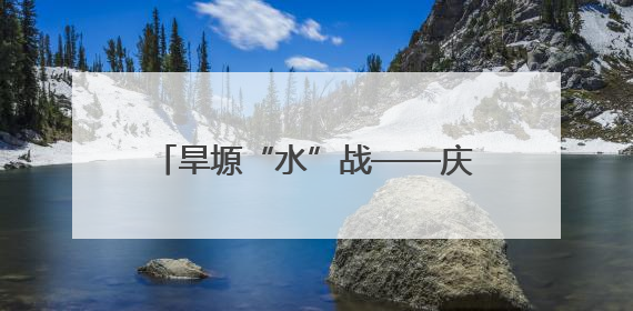 旱塬“水”战——庆阳市抗旱保供水见闻