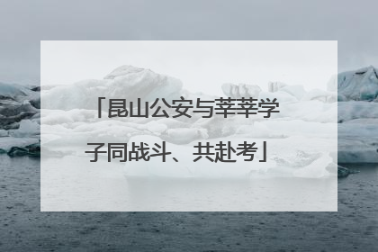 昆山公安与莘莘学子同战斗、共赴考