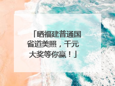 晒福建普通国省道美照，千元大奖等你赢！